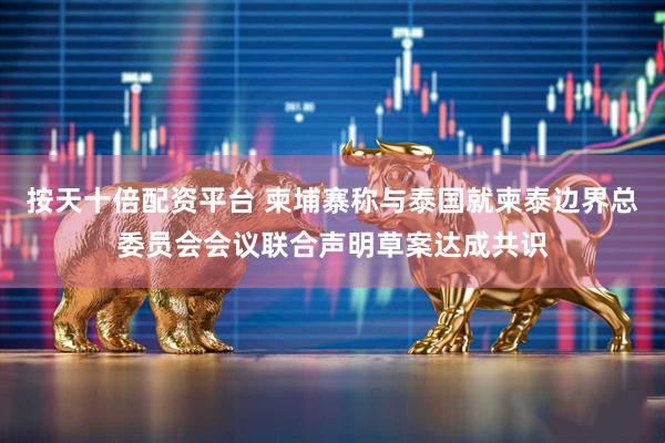 按天十倍配资平台 柬埔寨称与泰国就柬泰边界总委员会会议联合声明草案达成共识