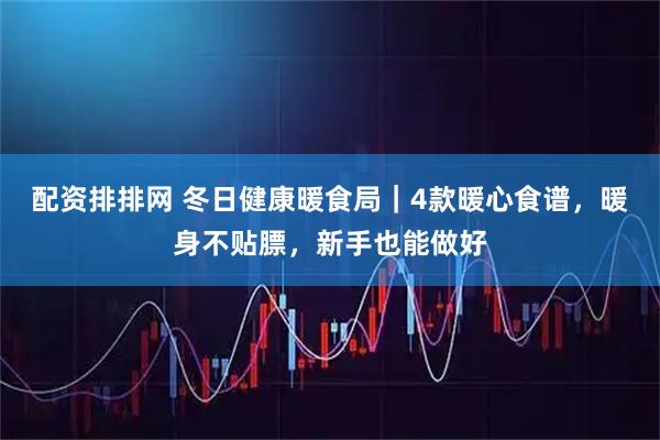配资排排网 冬日健康暖食局｜4款暖心食谱，暖身不贴膘，新手也能做好