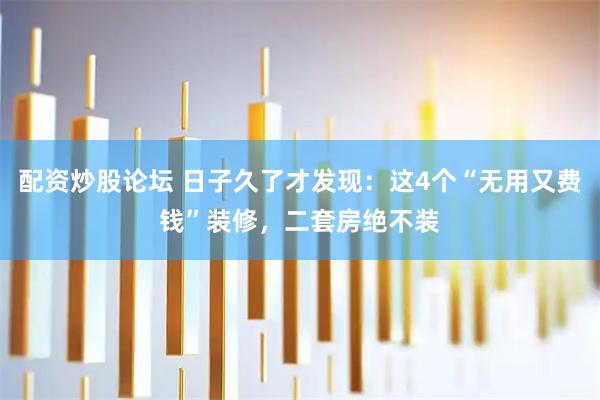 配资炒股论坛 日子久了才发现：这4个“无用又费钱”装修，二套房绝不装