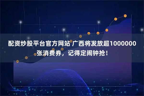 配资炒股平台官方网站 广西将发放超1000000张消费券，记得定闹钟抢！