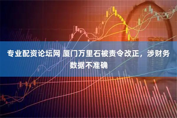 专业配资论坛网 厦门万里石被责令改正，涉财务数据不准确