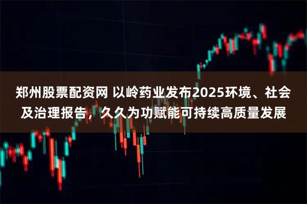 郑州股票配资网 以岭药业发布2025环境、社会及治理报告，久久为功赋能可持续高质量发展