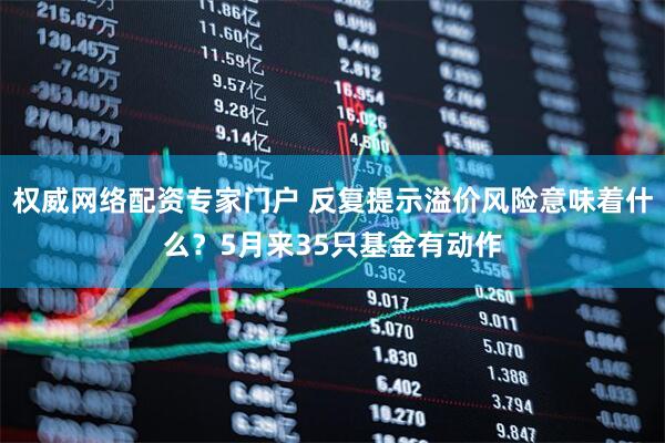 权威网络配资专家门户 反复提示溢价风险意味着什么？5月来35只基金有动作