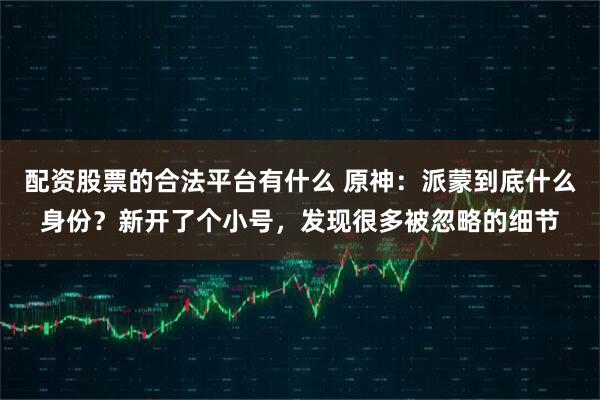 配资股票的合法平台有什么 原神：派蒙到底什么身份？新开了个小号，发现很多被忽略的细节