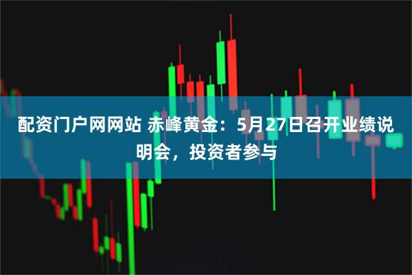 配资门户网网站 赤峰黄金：5月27日召开业绩说明会，投资者参与