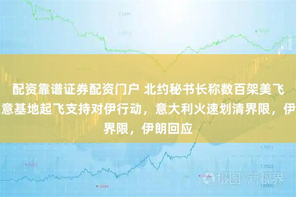 配资靠谱证券配资门户 北约秘书长称数百架美飞机曾从意基地起飞支持对伊行动，意大利火速划清界限，伊朗回应
