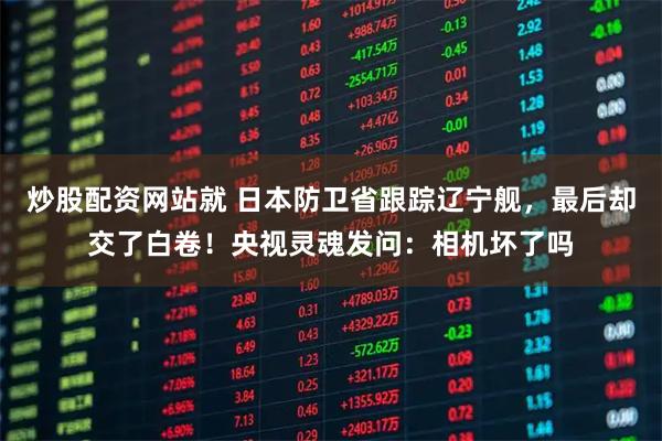 炒股配资网站就 日本防卫省跟踪辽宁舰，最后却交了白卷！央视灵魂发问：相机坏了吗