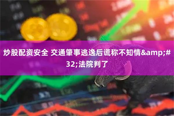 炒股配资安全 交通肇事逃逸后谎称不知情 法院判了
