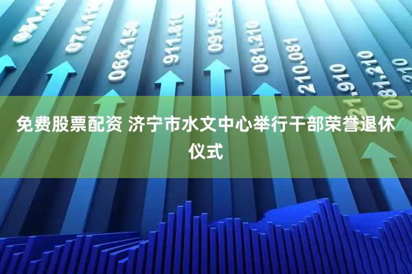 免费股票配资 济宁市水文中心举行干部荣誉退休仪式