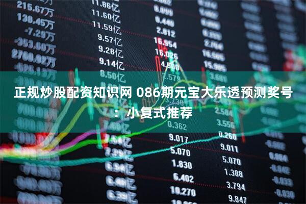 正规炒股配资知识网 086期元宝大乐透预测奖号:小复式推荐