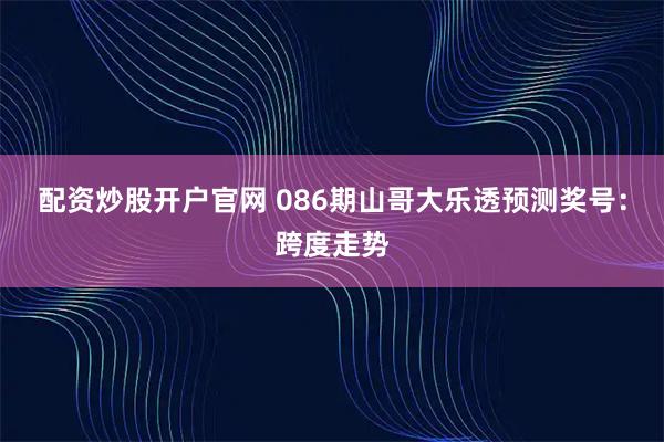 配资炒股开户官网 086期山哥大乐透预测奖号：跨度走势