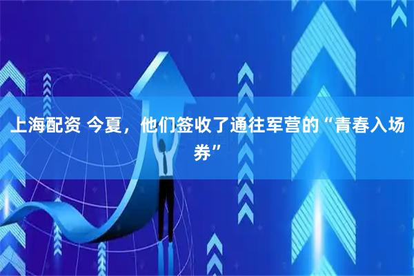 上海配资 今夏，他们签收了通往军营的“青春入场券”