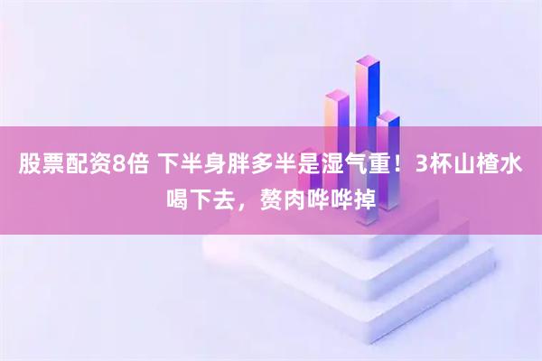 股票配资8倍 下半身胖多半是湿气重！3杯山楂水喝下去，赘肉哗哗掉