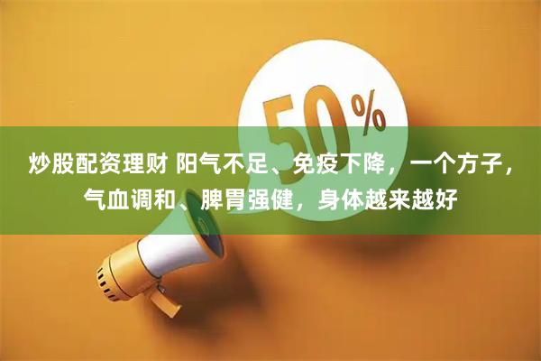 炒股配资理财 阳气不足、免疫下降，一个方子，气血调和、脾胃强健，身体越来越好