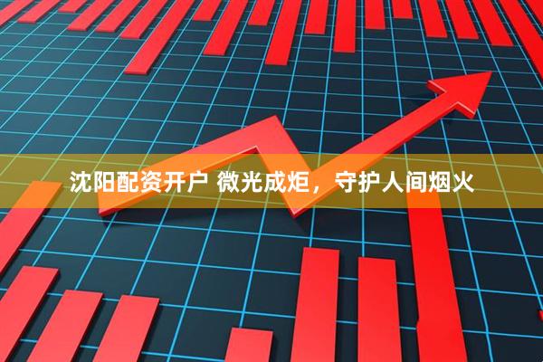 沈阳配资开户 微光成炬，守护人间烟火