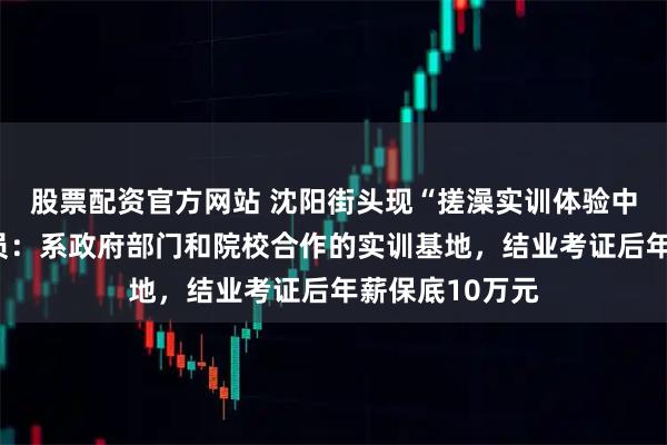 股票配资官方网站 沈阳街头现“搓澡实训体验中心”，工作人员：系政府部门和院校合作的实训基地，结业考证后年薪保底10万元
