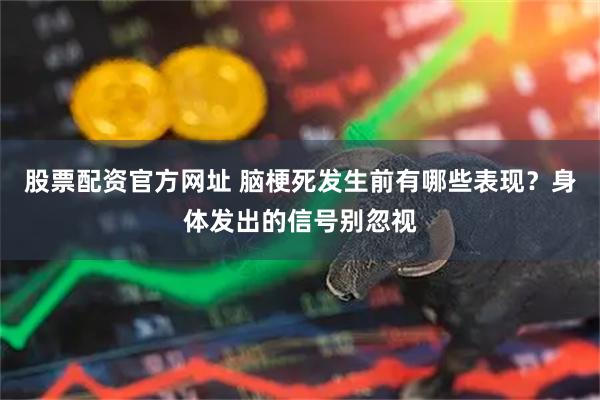 股票配资官方网址 脑梗死发生前有哪些表现？身体发出的信号别忽视
