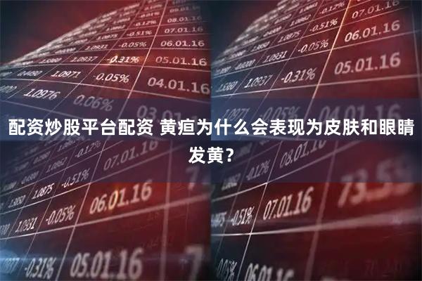 配资炒股平台配资 黄疸为什么会表现为皮肤和眼睛发黄？