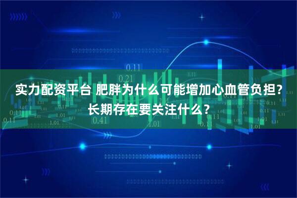实力配资平台 肥胖为什么可能增加心血管负担？长期存在要关注什么？