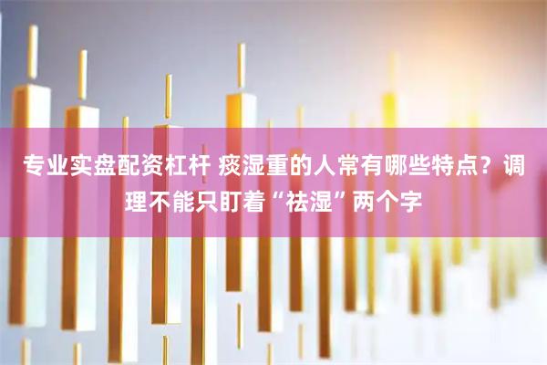 专业实盘配资杠杆 痰湿重的人常有哪些特点？调理不能只盯着“祛湿”两个字