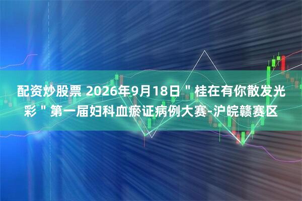 配资炒股票 2026年9月18日＂桂在有你散发光彩＂第一届妇科血瘀证病例大赛-沪皖赣赛区