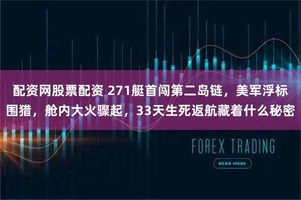 配资网股票配资 271艇首闯第二岛链，美军浮标围猎，舱内大火骤起，33天生死返航藏着什么秘密