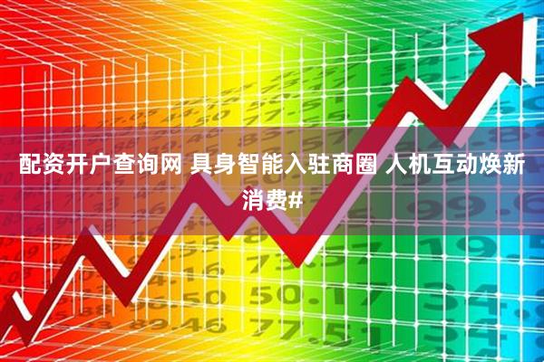 配资开户查询网 具身智能入驻商圈 人机互动焕新消费#