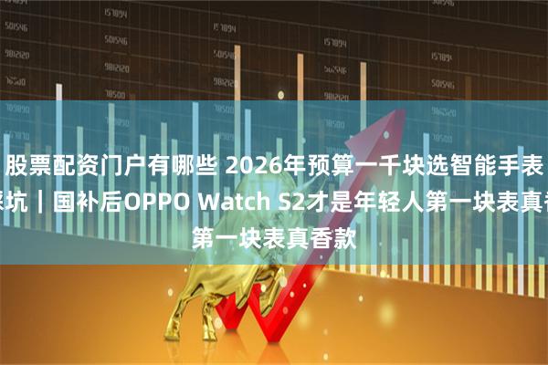 股票配资门户有哪些 2026年预算一千块选智能手表不踩坑｜国补后OPPO Watch S2才是年轻人第一块表真香款